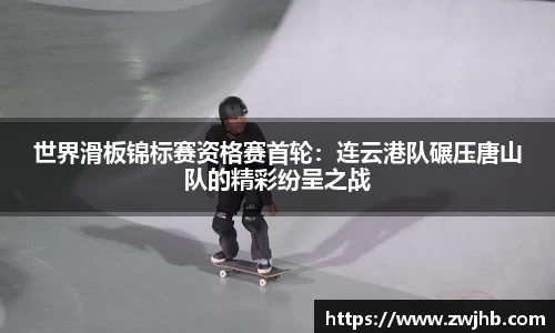 世界滑板锦标赛资格赛首轮：连云港队碾压唐山队的精彩纷呈之战