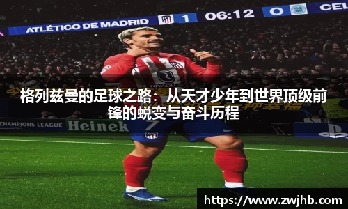 格列兹曼的足球之路：从天才少年到世界顶级前锋的蜕变与奋斗历程