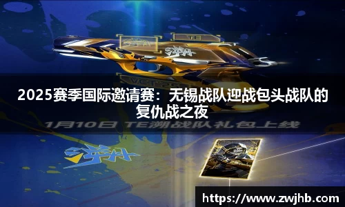 2025赛季国际邀请赛：无锡战队迎战包头战队的复仇战之夜